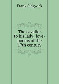 The cavalier to his lady: love-poems of the 17th century