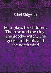 Four plays for children: The rose and the ring, The goody- witch, The goosegirl, Boots and the north wind
