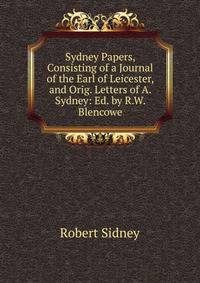 Sydney Papers, Consisting of a Journal of the Earl of Leicester, and Orig. Letters of A. Sydney: Ed. by R.W. Blencowe