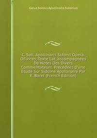 C. Soll. Apollinaris Sidonii Opera.OEuvres, Texte Lat.,accompagn?es De Notes Des Divers Commentateurs, Pr?c?d?es D'une ?tude Sur Sidoine Apollinaire Par E. Baret (French Edition)