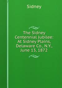 The Sidney Centennial Jubilee: At Sidney Plains, Delaware Co., N.Y., June 13, 1872