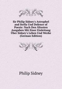 Sir Philip Sidney's Astrophel and Stella Und Defence of Poesie: Nach Den ?ltesten Ausgaben Mit Einer Einleitung ?ber Sidney's Leben Und Werke (German Edition)