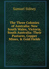 The Three Colonies of Australia: New South Wales, Victoria, South Australia: Their Pastures, Copper Mines, &amp; Gold Fields