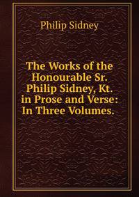 The Works of the Honourable Sr. Philip Sidney, Kt. in Prose and Verse: In Three Volumes. .