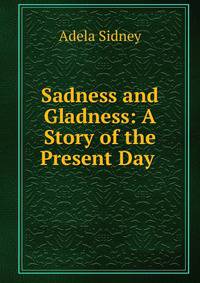 Sadness and Gladness: A Story of the Present Day .