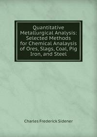 Quantitative Metallurgical Analysis: Selected Methods for Chemical Analaysis of Ores, Slags, Coal, Pig Iron, and Steel