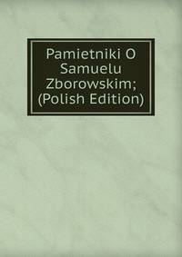 Pamietniki O Samuelu Zborowskim; (Polish Edition)