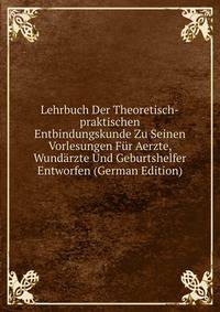 Lehrbuch Der Theoretisch-praktischen Entbindungskunde Zu Seinen Vorlesungen Fur Aerzte, Wundarzte Und Geburtshelfer Entworfen (German Edition)