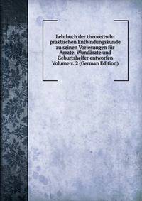 Lehrbuch der theoretisch-praktischen Entbindungskunde zu seinen Vorlesungen fur Aerzte, Wundarzte und Geburtshelfer entworfen Volume v. 2 (German Edition)