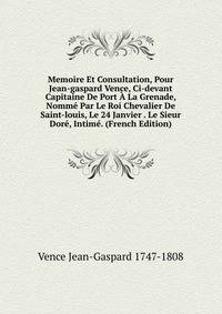 Memoire Et Consultation, Pour Jean-gaspard Vence, Ci-devant Capitaine De Port A La Grenade, Nomme Par Le Roi Chevalier De Saint-louis, Le 24 Janvier . Le Sieur Dore, Intime. (French Edition)