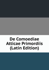 De Comoediae Atticae Primordiis (Latin Edition)