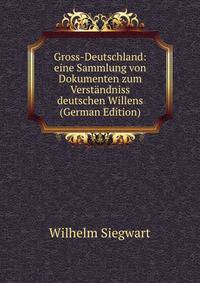 Gross-Deutschland: eine Sammlung von Dokumenten zum Verstandniss deutschen Willens (German Edition)