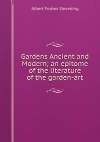 Gardens Ancient and Modern; an epitome of the literature of the garden-art