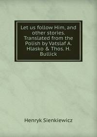 Let us follow Him, and other stories. Translated from the Polish by Vatslaf A. Hlasko &amp; Thos. H. Bullick