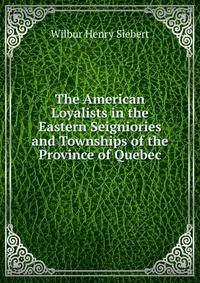 The American Loyalists in the Eastern Seigniories and Townships of the Province of Quebec