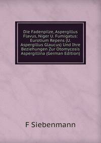 Die Fadenpilze, Aspergillus Flavus, Niger U. Fumigatus: Eurotium Repens (U. Aspergillus Glaucus) Und Ihre Beziehungen Zur Otomycosis Aspergillina (German Edition)