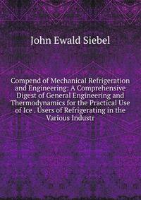 Compend of Mechanical Refrigeration and Engineering: A Comprehensive Digest of General Engineering and Thermodynamics for the Practical Use of Ice . Users of Refrigerating in the Various Industr