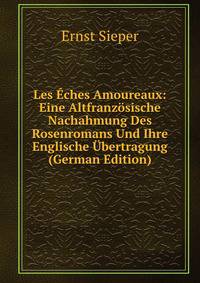 Les Eches Amoureaux: Eine Altfranzosische Nachahmung Des Rosenromans Und Ihre Englische Ubertragung (German Edition)