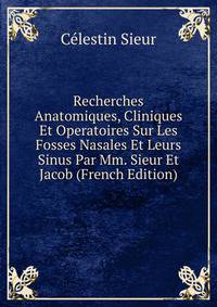 Recherches Anatomiques, Cliniques Et Operatoires Sur Les Fosses Nasales Et Leurs Sinus Par Mm. Sieur Et Jacob (French Edition)