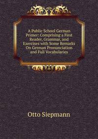 A Public School German Primer: Comprising a First Reader, Grammar, and Exercises with Some Remarks On German Pronunciation and Full Vocabularies