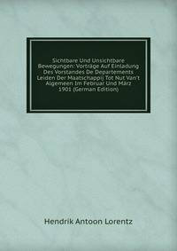 Sichtbare Und Unsichtbare Bewegungen: Vortr?ge Auf Einladung Des Vorstandes De Departements Leiden Der Maatschappij Tot Nut Van't Algemeen Im Februar Und M?rz 1901 (German Edition)