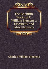 The Scientific Works of C. William Siemens .: Electricity and Miscellaneous