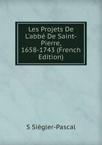 Les Projets De L'abb? De Saint-Pierre, 1658-1743 (French Edition)