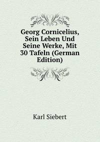 Georg Cornicelius, Sein Leben Und Seine Werke, Mit 30 Tafeln (German Edition)
