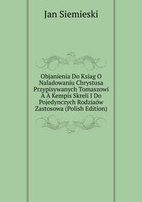Objanienia Do Ksiag O Naladowaniu Chrystusa Przypisywanych Tomaszowi A A Kempis Skreli I Do Pojedynczych Rodziaow Zastosowa (Polish Edition)