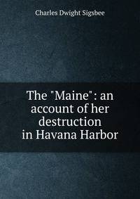The "Maine": an account of her destruction in Havana Harbor