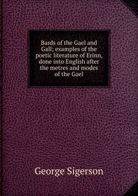 Bards of the Gael and Gall; examples of the poetic literature of Erinn, done into English after the metres and modes of the Gael