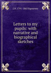 Letters to my pupils: with narrative and biographical sketches