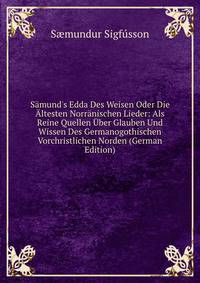 S?mund's Edda Des Weisen Oder Die ?ltesten Norr?nischen Lieder: Als Reine Quellen ?ber Glauben Und Wissen Des Germanogothischen Vorchristlichen Norden (German Edition)