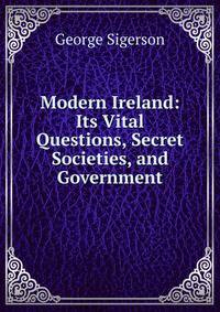 Modern Ireland: Its Vital Questions, Secret Societies, and Government