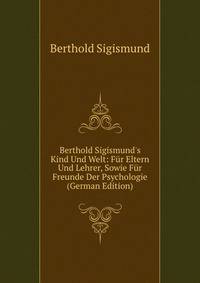 Berthold Sigismund's Kind Und Welt: F?r Eltern Und Lehrer, Sowie F?r Freunde Der Psychologie (German Edition)