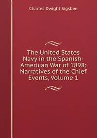 The United States Navy in the Spanish-American War of 1898: Narratives of the Chief Events, Volume 1