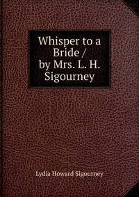 Whisper to a Bride / by Mrs. L. H. Sigourney