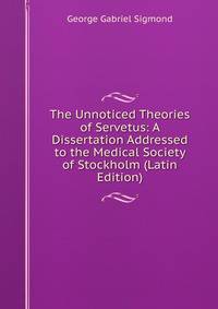 The Unnoticed Theories of Servetus: A Dissertation Addressed to the Medical Society of Stockholm (Latin Edition)