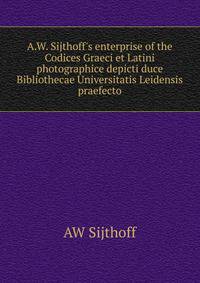 A.W. Sijthoff's enterprise of the Codices Graeci et Latini photographice depicti duce Bibliothecae Universitatis Leidensis praefecto