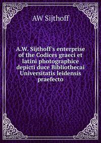 A.W. Sijthoff's enterprise of the Codices graeci et latini photographice depicti duce Bibliothecai Universitatis leidensis praefecto