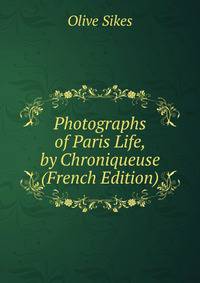 Photographs of Paris Life, by Chroniqueuse (French Edition)