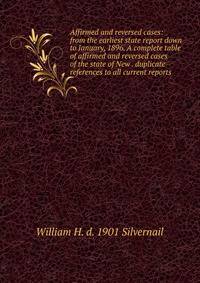 Affirmed and reversed cases: from the earliest state report down to January, 1896. A complete table of affirmed and reversed cases of the state of New . duplicate references to all current reports