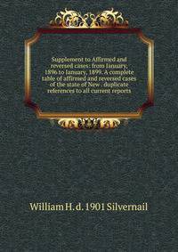 Supplement to Affirmed and reversed cases: from January, 1896 to January, 1899. A complete table of affirmed and reversed cases of the state of New . duplicate references to all current reports