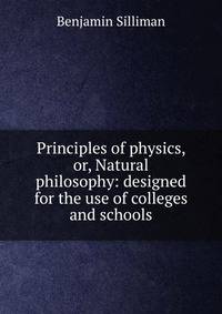 Principles of physics, or, Natural philosophy: designed for the use of colleges and schools