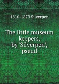 The little museum keepers, by 'Silverpen', pseud