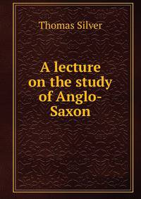 A lecture on the study of Anglo-Saxon