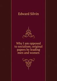 Why I am opposed to socialism; original papers by leading men and women