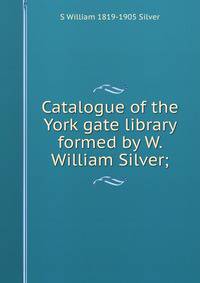 Catalogue of the York gate library formed by W. William Silver;