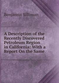 A Description of the Recently Discovered Petroleum Region in California: With a Report On the Same