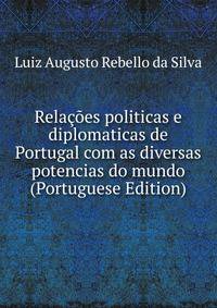 Relacoes politicas e diplomaticas de Portugal com as diversas potencias do mundo (Portuguese Edition)